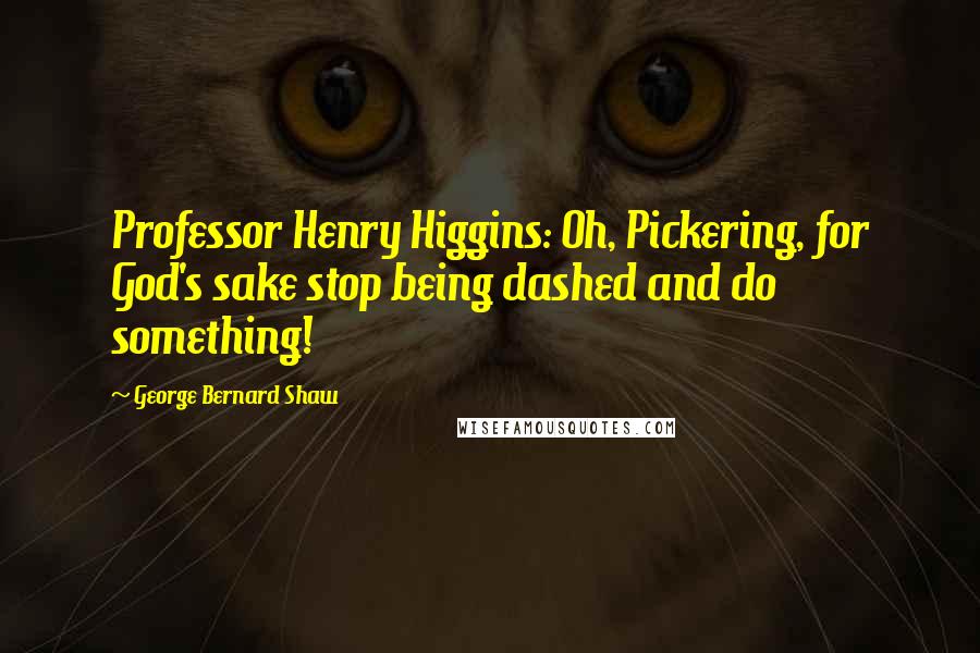 George Bernard Shaw Quotes: Professor Henry Higgins: Oh, Pickering, for God's sake stop being dashed and do something!