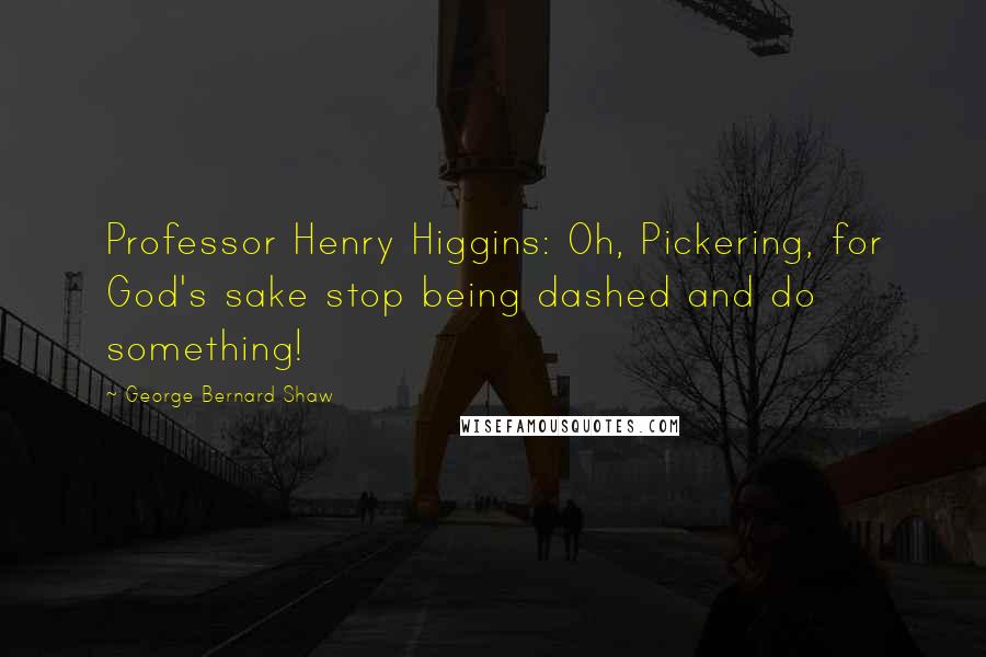 George Bernard Shaw Quotes: Professor Henry Higgins: Oh, Pickering, for God's sake stop being dashed and do something!