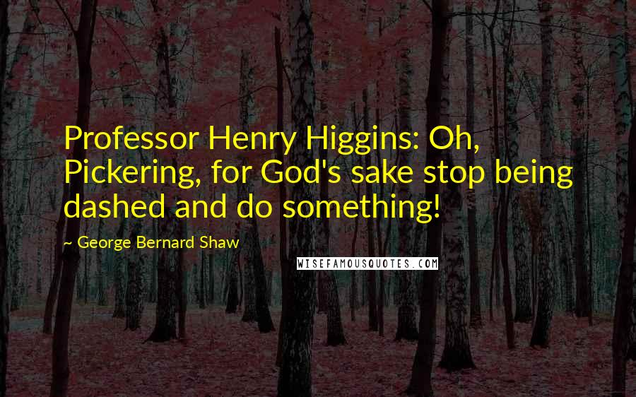 George Bernard Shaw Quotes: Professor Henry Higgins: Oh, Pickering, for God's sake stop being dashed and do something!