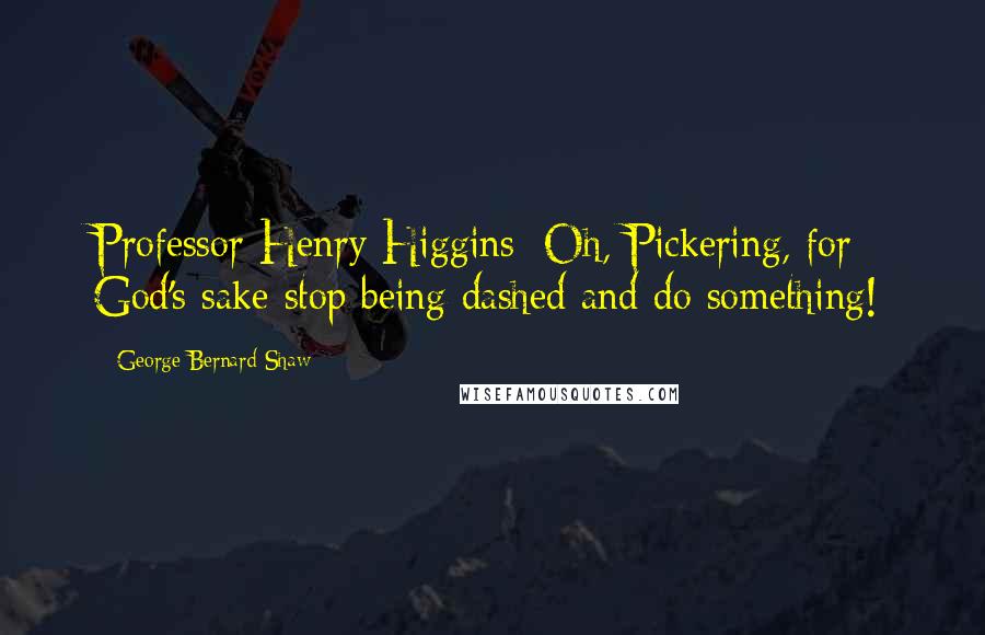 George Bernard Shaw Quotes: Professor Henry Higgins: Oh, Pickering, for God's sake stop being dashed and do something!