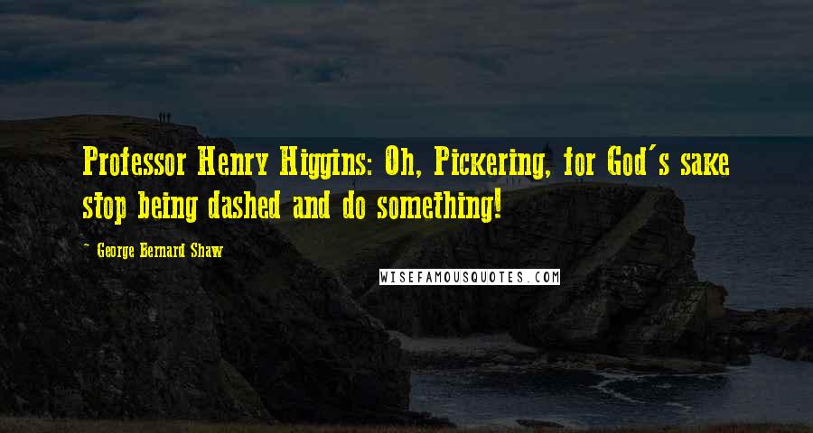 George Bernard Shaw Quotes: Professor Henry Higgins: Oh, Pickering, for God's sake stop being dashed and do something!