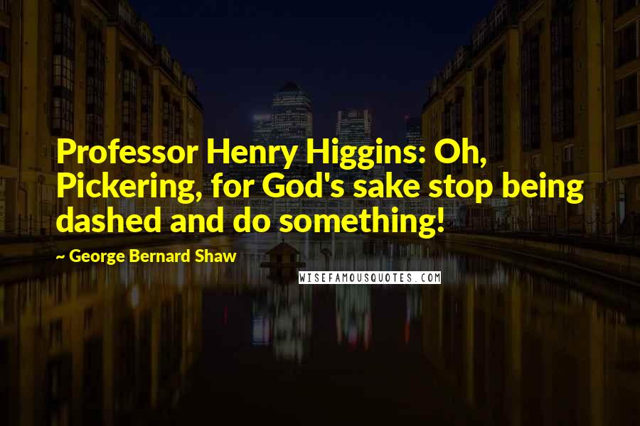 George Bernard Shaw Quotes: Professor Henry Higgins: Oh, Pickering, for God's sake stop being dashed and do something!