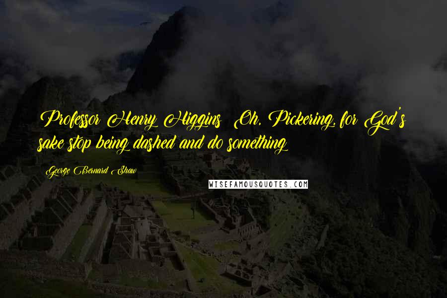 George Bernard Shaw Quotes: Professor Henry Higgins: Oh, Pickering, for God's sake stop being dashed and do something!