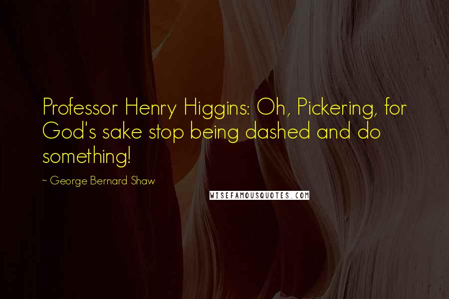 George Bernard Shaw Quotes: Professor Henry Higgins: Oh, Pickering, for God's sake stop being dashed and do something!