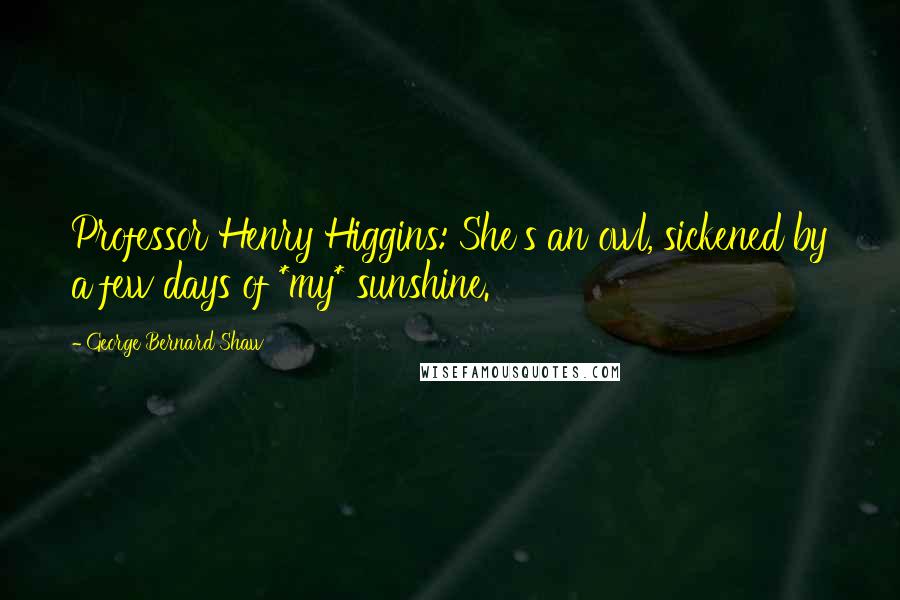 George Bernard Shaw Quotes: Professor Henry Higgins: She's an owl, sickened by a few days of *my* sunshine.