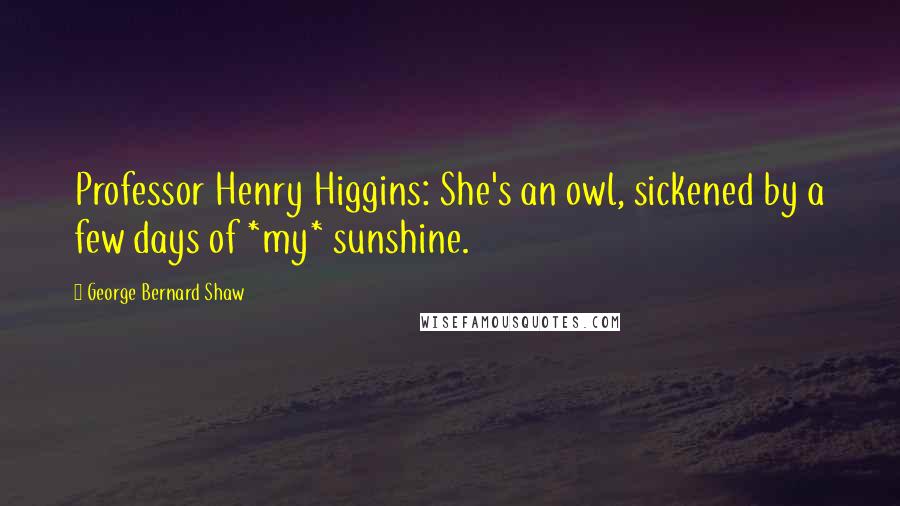 George Bernard Shaw Quotes: Professor Henry Higgins: She's an owl, sickened by a few days of *my* sunshine.