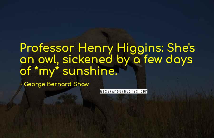 George Bernard Shaw Quotes: Professor Henry Higgins: She's an owl, sickened by a few days of *my* sunshine.