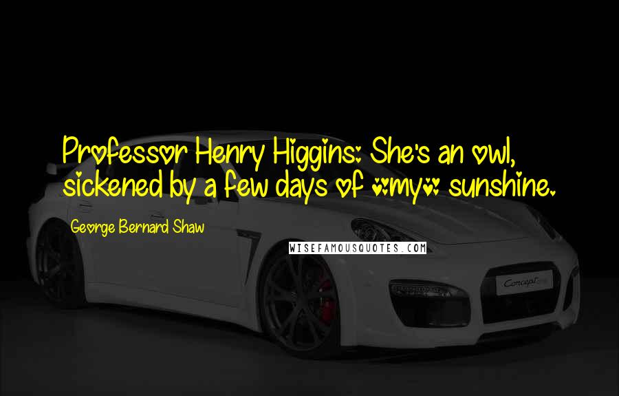 George Bernard Shaw Quotes: Professor Henry Higgins: She's an owl, sickened by a few days of *my* sunshine.