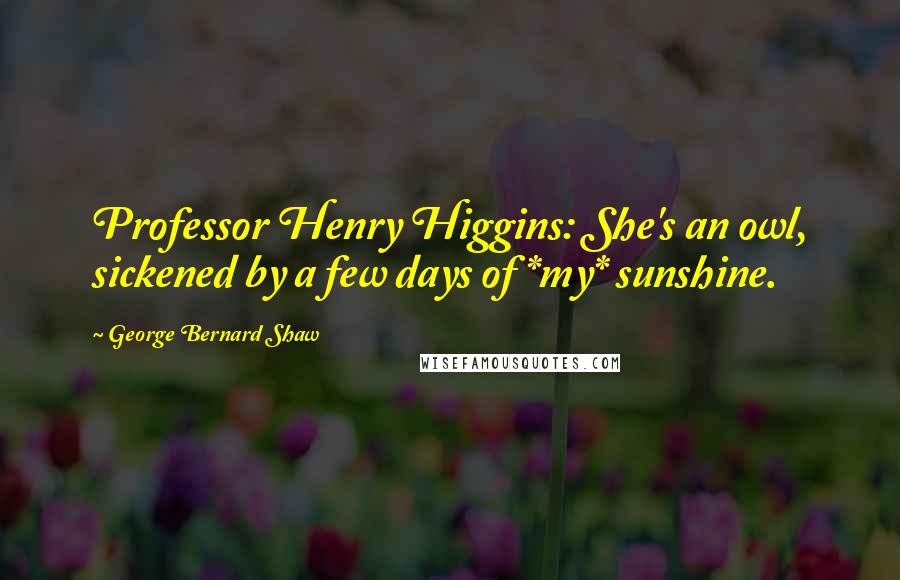 George Bernard Shaw Quotes: Professor Henry Higgins: She's an owl, sickened by a few days of *my* sunshine.