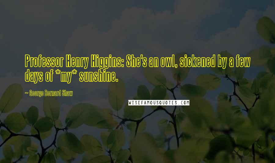 George Bernard Shaw Quotes: Professor Henry Higgins: She's an owl, sickened by a few days of *my* sunshine.