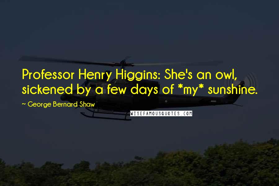 George Bernard Shaw Quotes: Professor Henry Higgins: She's an owl, sickened by a few days of *my* sunshine.