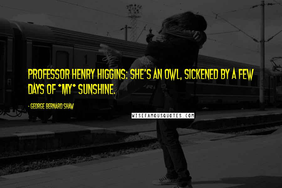 George Bernard Shaw Quotes: Professor Henry Higgins: She's an owl, sickened by a few days of *my* sunshine.