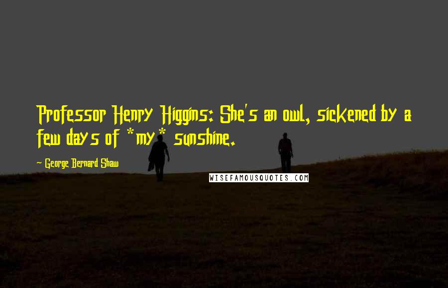 George Bernard Shaw Quotes: Professor Henry Higgins: She's an owl, sickened by a few days of *my* sunshine.