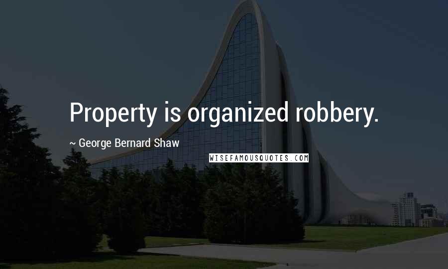 George Bernard Shaw Quotes: Property is organized robbery.