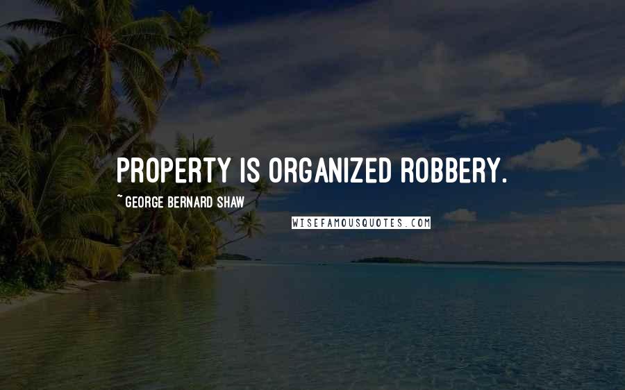 George Bernard Shaw Quotes: Property is organized robbery.