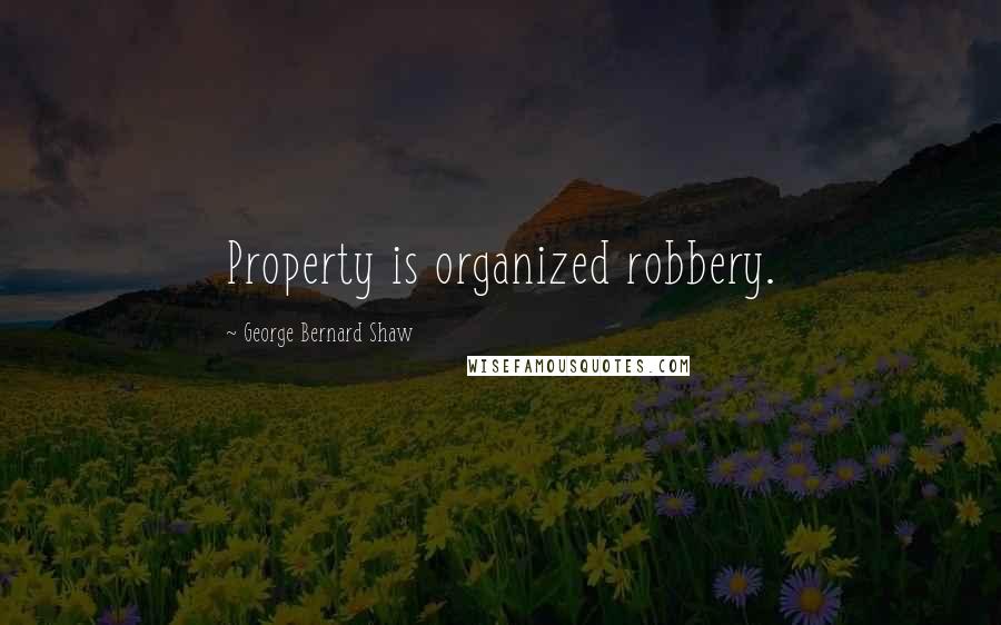 George Bernard Shaw Quotes: Property is organized robbery.