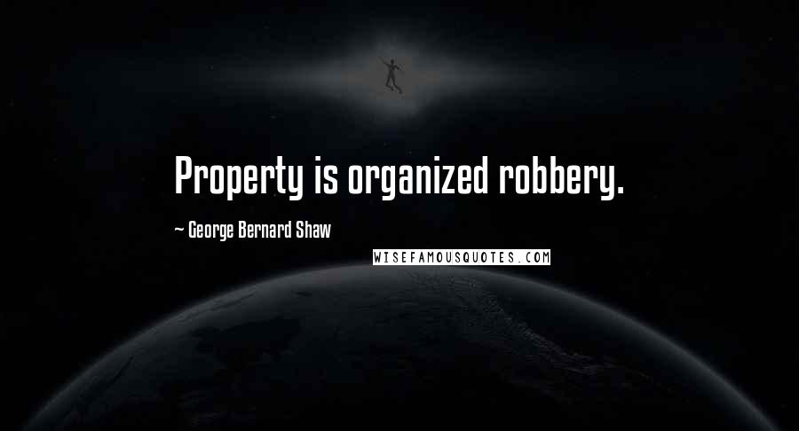 George Bernard Shaw Quotes: Property is organized robbery.