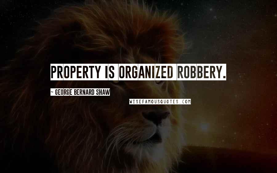 George Bernard Shaw Quotes: Property is organized robbery.