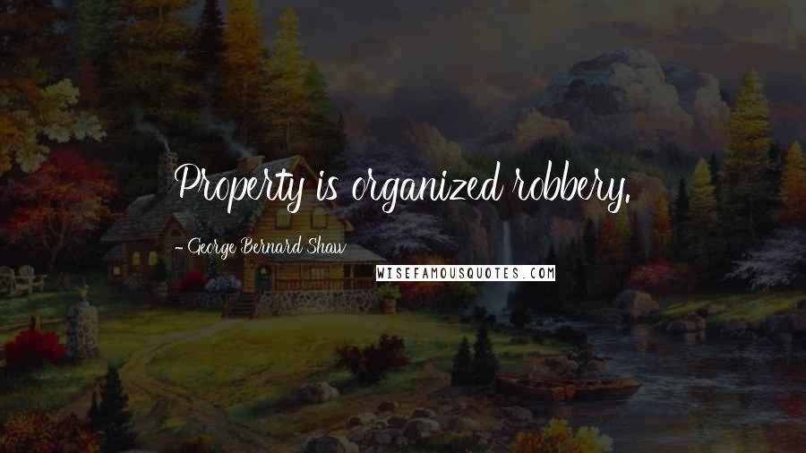 George Bernard Shaw Quotes: Property is organized robbery.