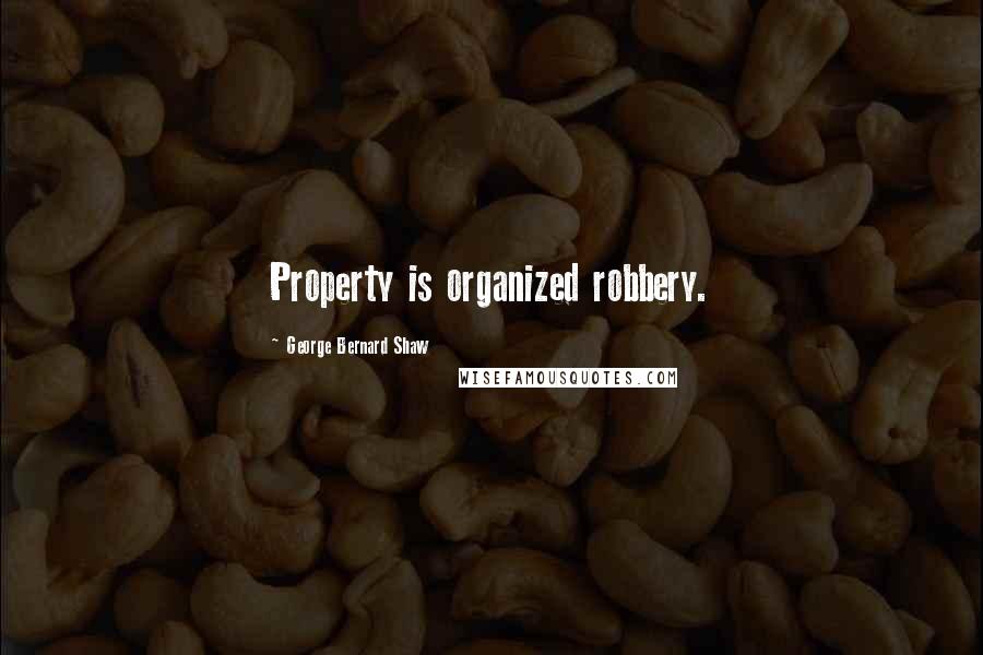 George Bernard Shaw Quotes: Property is organized robbery.