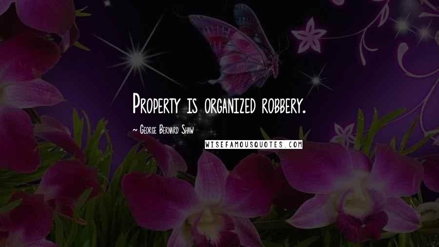 George Bernard Shaw Quotes: Property is organized robbery.