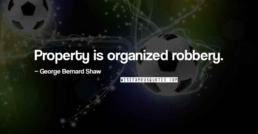 George Bernard Shaw Quotes: Property is organized robbery.