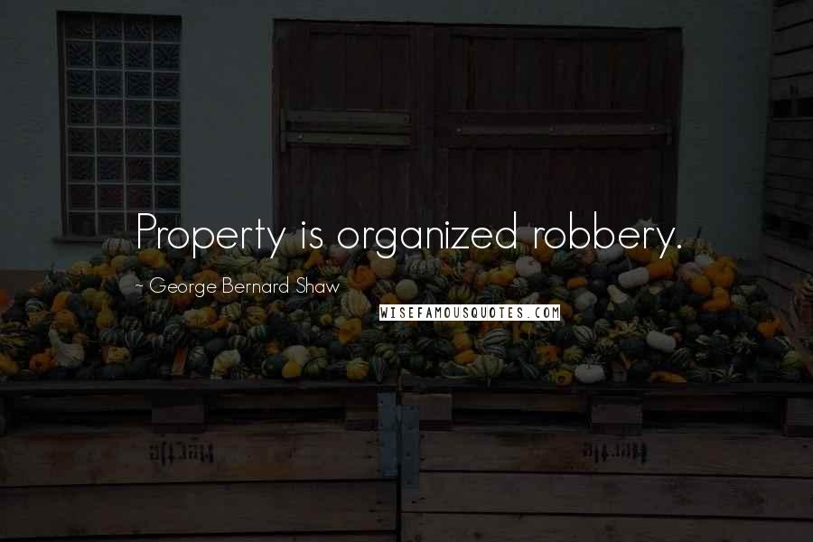 George Bernard Shaw Quotes: Property is organized robbery.