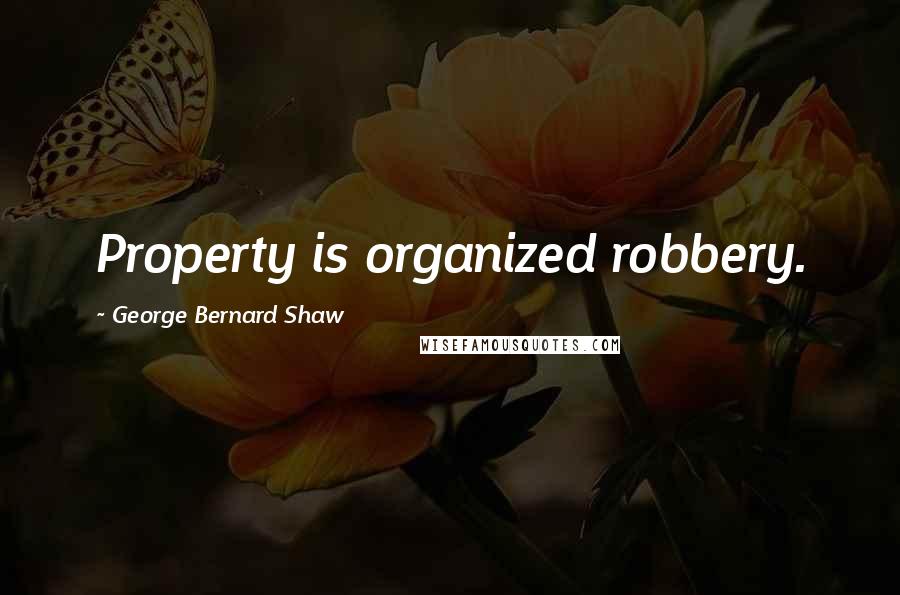 George Bernard Shaw Quotes: Property is organized robbery.