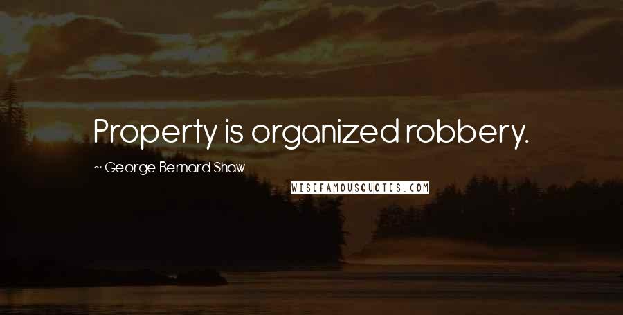 George Bernard Shaw Quotes: Property is organized robbery.