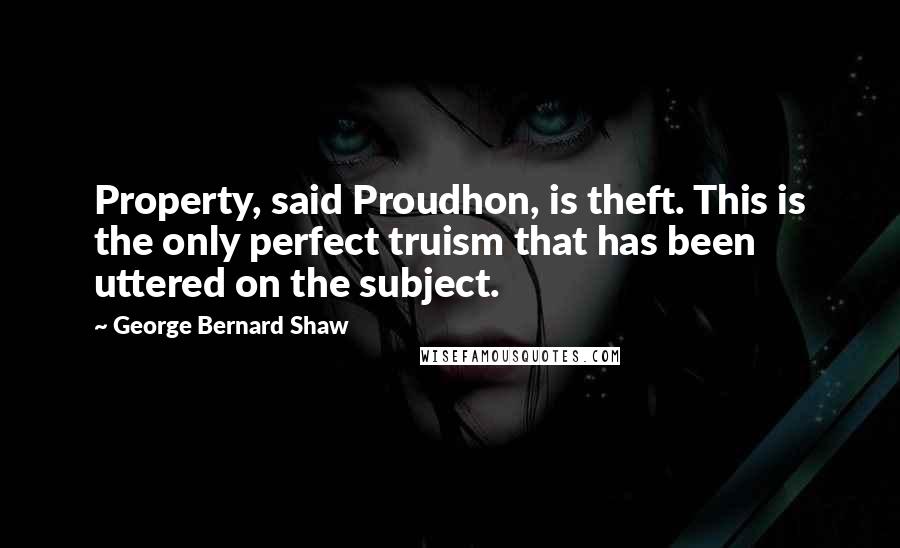 George Bernard Shaw Quotes: Property, said Proudhon, is theft. This is the only perfect truism that has been uttered on the subject.