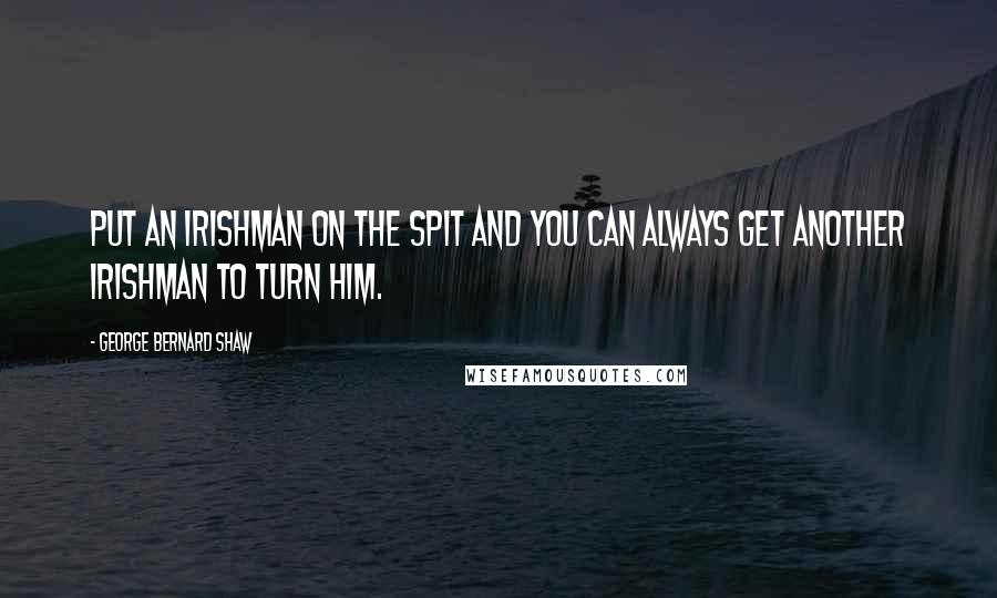 George Bernard Shaw Quotes: Put an Irishman on the spit and you can always get another Irishman to turn him.