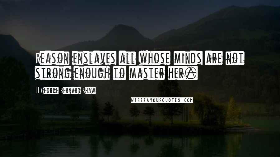 George Bernard Shaw Quotes: Reason enslaves all whose minds are not strong enough to master her.