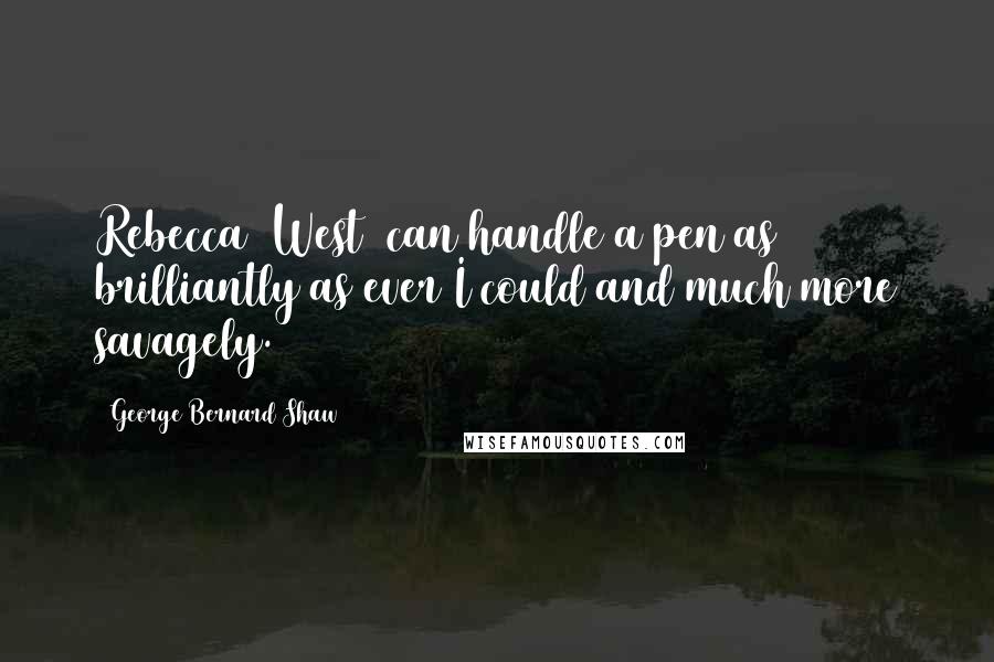 George Bernard Shaw Quotes: Rebecca [West] can handle a pen as brilliantly as ever I could and much more savagely.
