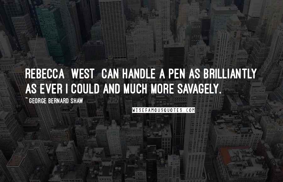 George Bernard Shaw Quotes: Rebecca [West] can handle a pen as brilliantly as ever I could and much more savagely.