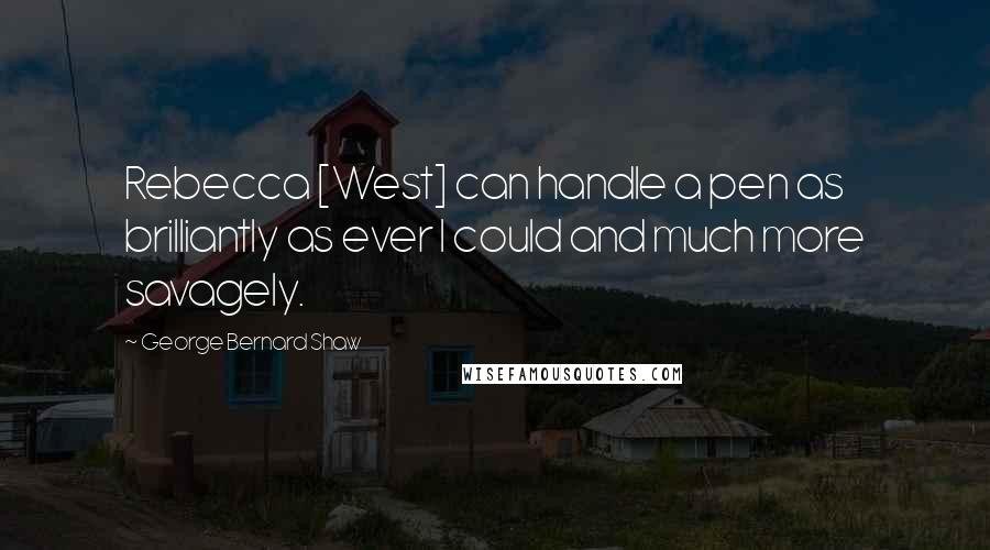 George Bernard Shaw Quotes: Rebecca [West] can handle a pen as brilliantly as ever I could and much more savagely.
