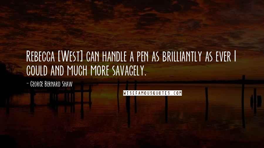 George Bernard Shaw Quotes: Rebecca [West] can handle a pen as brilliantly as ever I could and much more savagely.