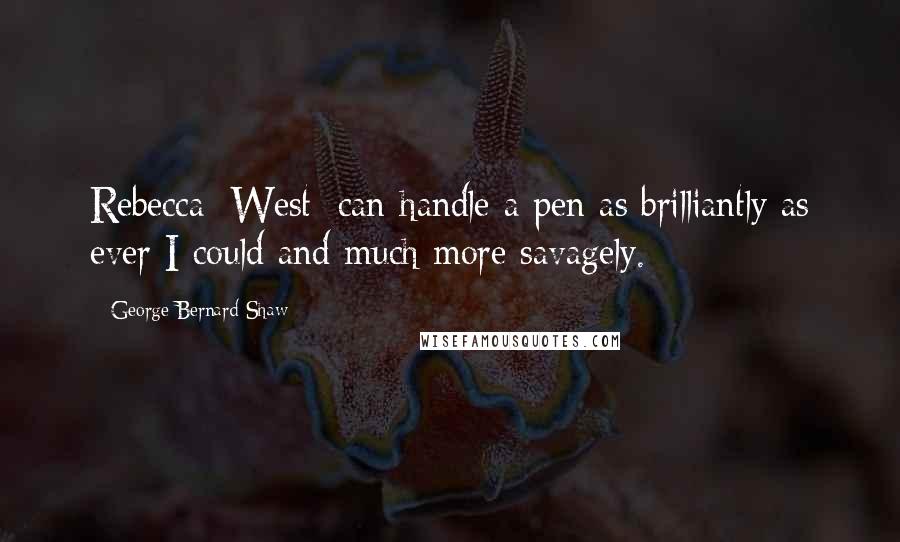 George Bernard Shaw Quotes: Rebecca [West] can handle a pen as brilliantly as ever I could and much more savagely.