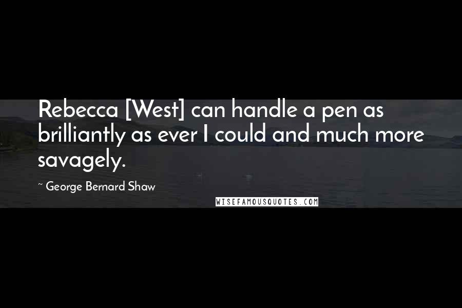 George Bernard Shaw Quotes: Rebecca [West] can handle a pen as brilliantly as ever I could and much more savagely.