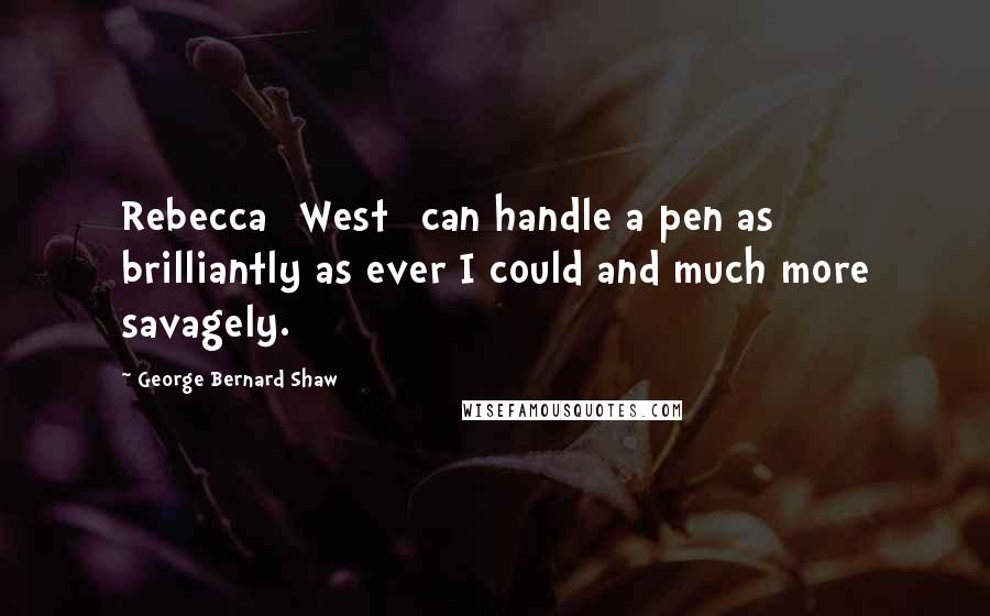 George Bernard Shaw Quotes: Rebecca [West] can handle a pen as brilliantly as ever I could and much more savagely.