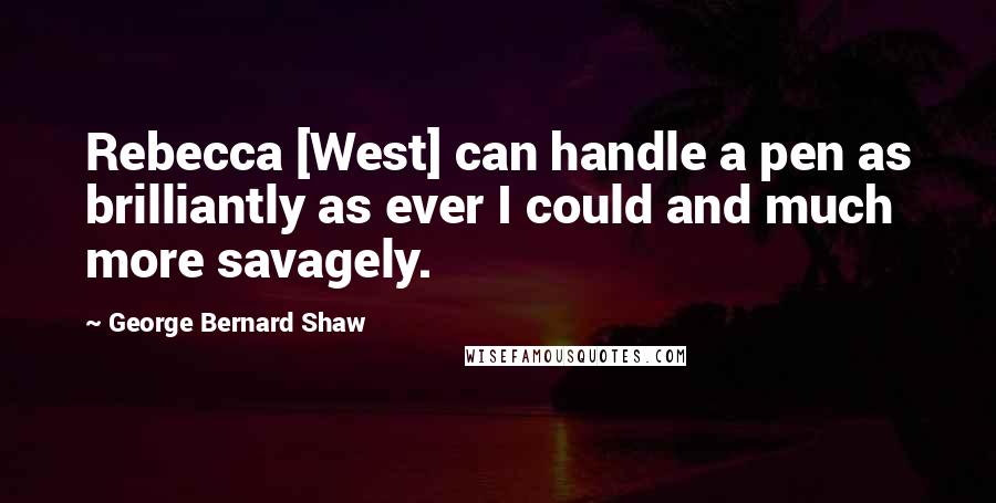 George Bernard Shaw Quotes: Rebecca [West] can handle a pen as brilliantly as ever I could and much more savagely.