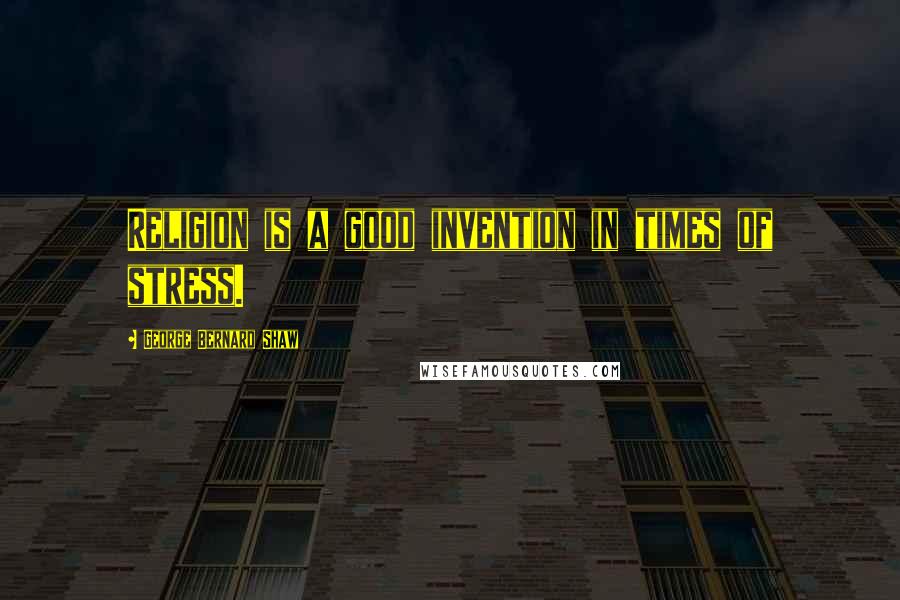 George Bernard Shaw Quotes: Religion is a good invention in times of stress.