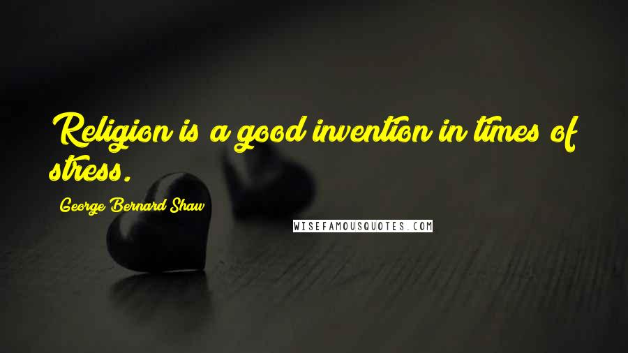 George Bernard Shaw Quotes: Religion is a good invention in times of stress.