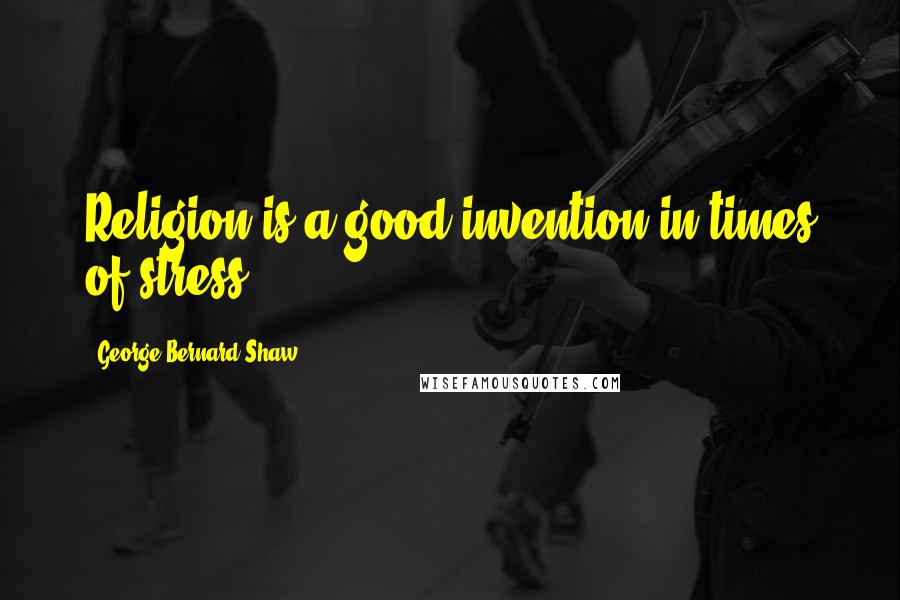 George Bernard Shaw Quotes: Religion is a good invention in times of stress.