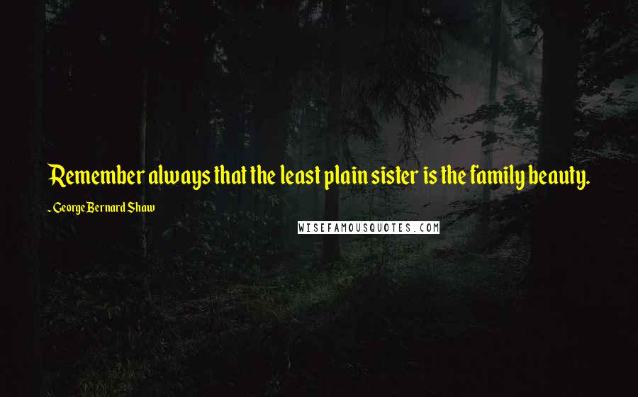 George Bernard Shaw Quotes: Remember always that the least plain sister is the family beauty.
