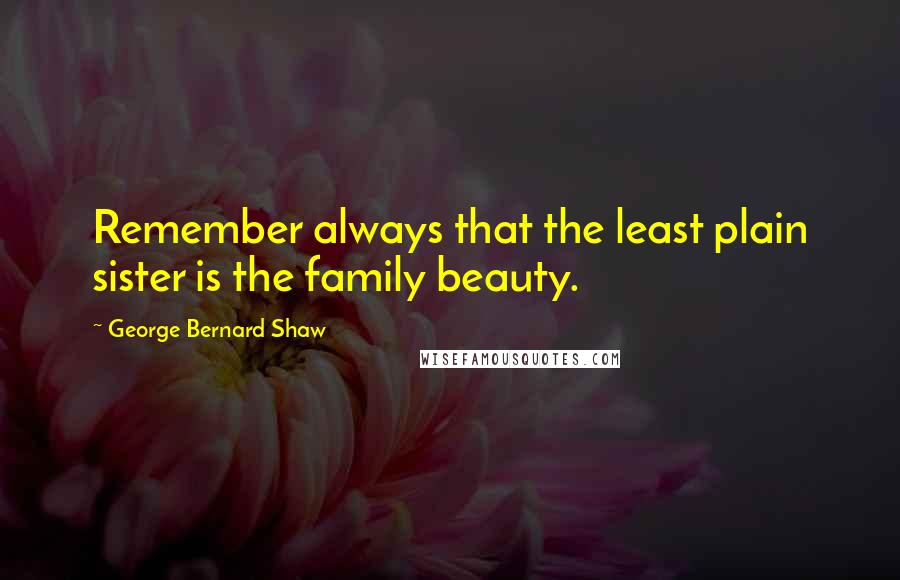 George Bernard Shaw Quotes: Remember always that the least plain sister is the family beauty.