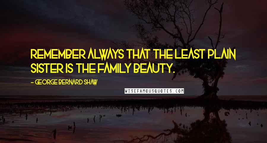 George Bernard Shaw Quotes: Remember always that the least plain sister is the family beauty.