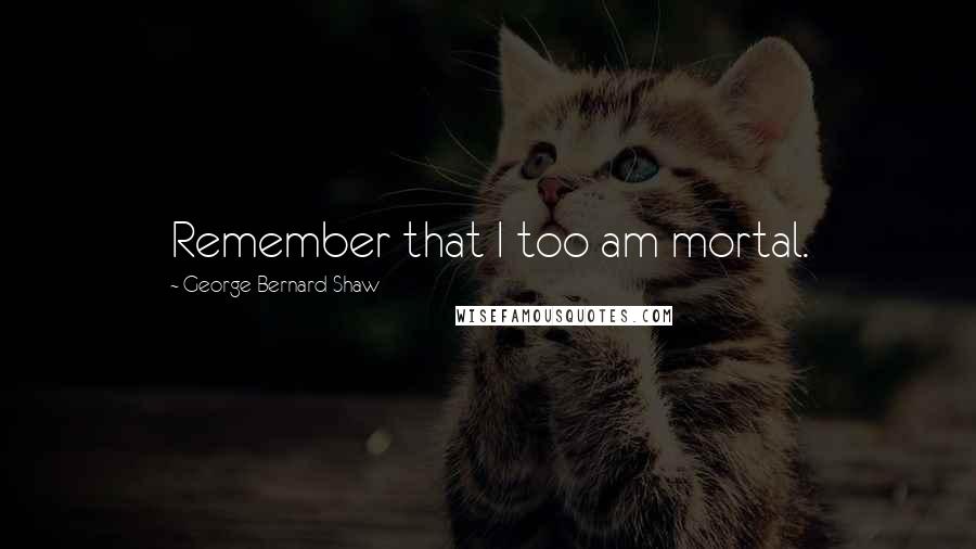 George Bernard Shaw Quotes: Remember that I too am mortal.