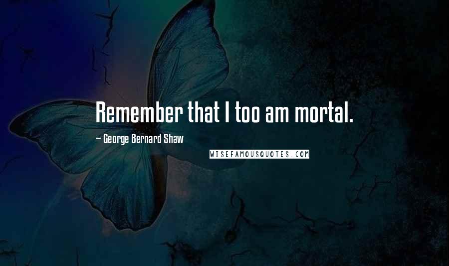 George Bernard Shaw Quotes: Remember that I too am mortal.