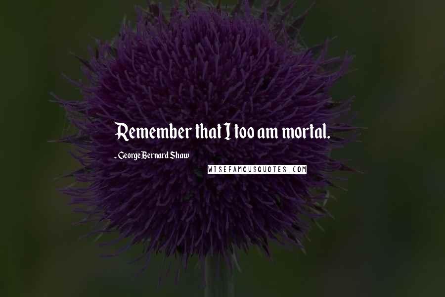 George Bernard Shaw Quotes: Remember that I too am mortal.