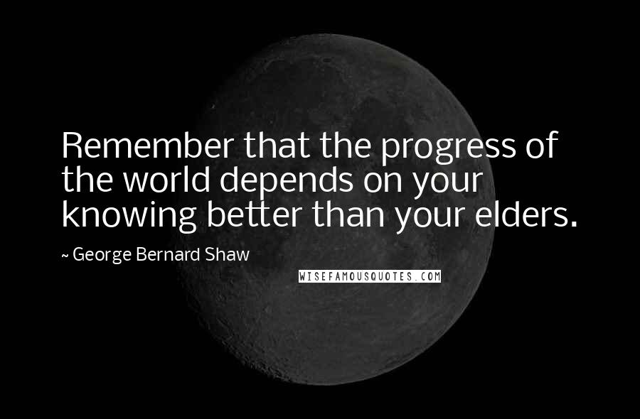 George Bernard Shaw Quotes: Remember that the progress of the world depends on your knowing better than your elders.